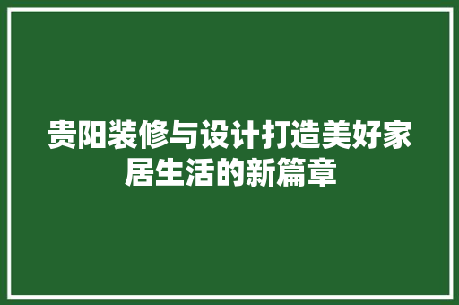 贵阳装修与设计打造美好家居生活的新篇章