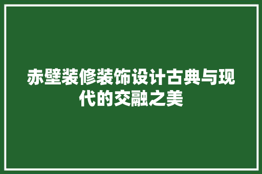 赤壁装修装饰设计古典与现代的交融之美