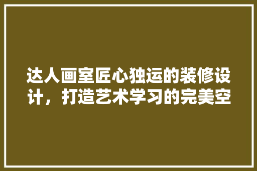 达人画室匠心独运的装修设计，打造艺术学习的完美空间