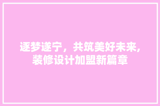 逐梦遂宁，共筑美好未来,装修设计加盟新篇章