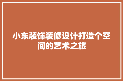 小东装饰装修设计打造个空间的艺术之旅