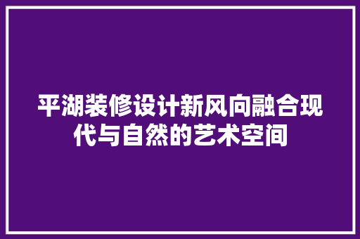平湖装修设计新风向融合现代与自然的艺术空间
