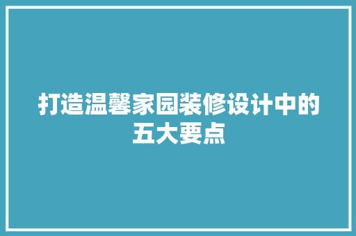 打造温馨家园装修设计中的五大要点