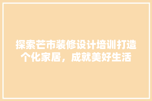 探索芒市装修设计培训打造个化家居，成就美好生活