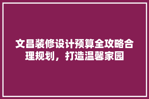 文昌装修设计预算全攻略合理规划，打造温馨家园