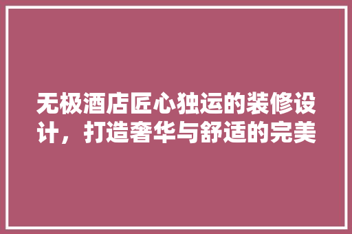 无极酒店匠心独运的装修设计，打造奢华与舒适的完美融合