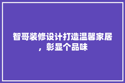 智哥装修设计打造温馨家居，彰显个品味