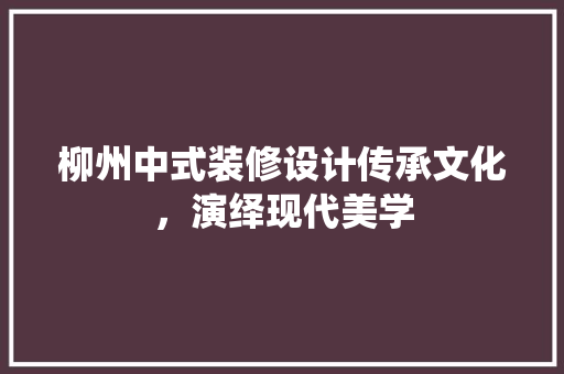 柳州中式装修设计传承文化，演绎现代美学