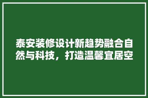 泰安装修设计新趋势融合自然与科技，打造温馨宜居空间