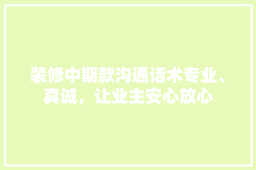 装修中期款沟通话术专业、真诚，让业主安心放心