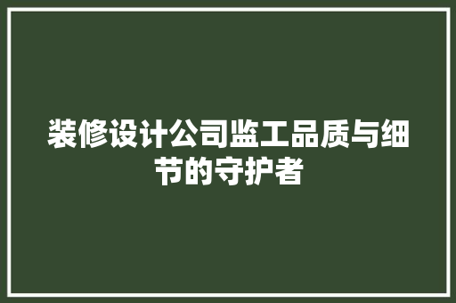 装修设计公司监工品质与细节的守护者