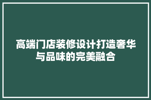 高端门店装修设计打造奢华与品味的完美融合