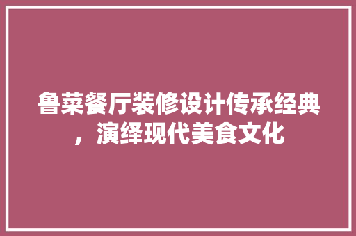 鲁菜餐厅装修设计传承经典，演绎现代美食文化