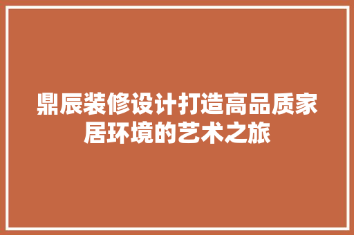 鼎辰装修设计打造高品质家居环境的艺术之旅
