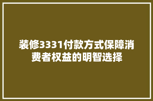 装修3331付款方式保障消费者权益的明智选择