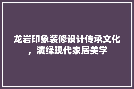 龙岩印象装修设计传承文化，演绎现代家居美学  第1张