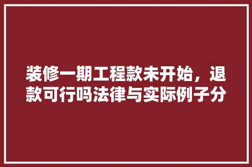 装修一期工程款未开始，退款可行吗法律与实际例子分析