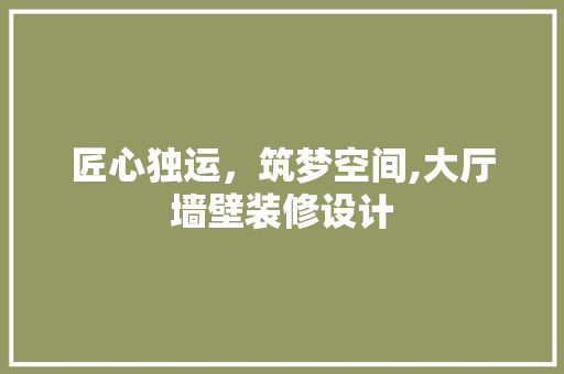 匠心独运，筑梦空间,大厅墙壁装修设计