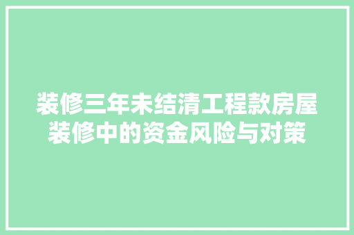 装修三年未结清工程款房屋装修中的资金风险与对策