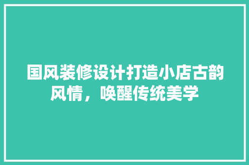 国风装修设计打造小店古韵风情，唤醒传统美学