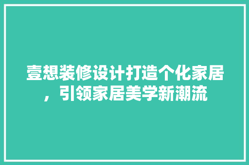 壹想装修设计打造个化家居，引领家居美学新潮流