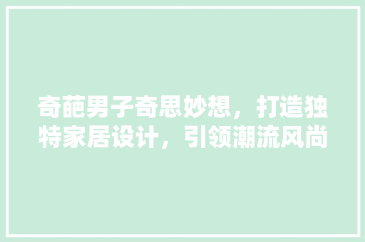 奇葩男子奇思妙想，打造独特家居设计，引领潮流风尚