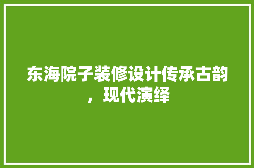 东海院子装修设计传承古韵，现代演绎