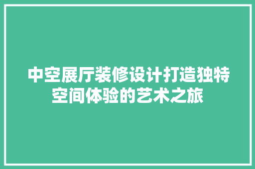 中空展厅装修设计打造独特空间体验的艺术之旅