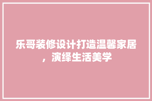 乐哥装修设计打造温馨家居，演绎生活美学