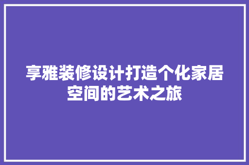 享雅装修设计打造个化家居空间的艺术之旅