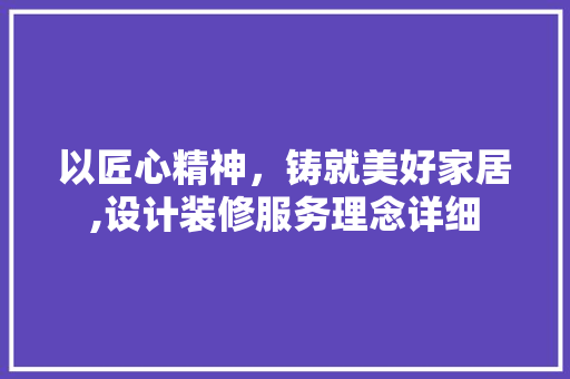 以匠心精神，铸就美好家居,设计装修服务理念详细
