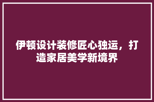 伊顿设计装修匠心独运，打造家居美学新境界
