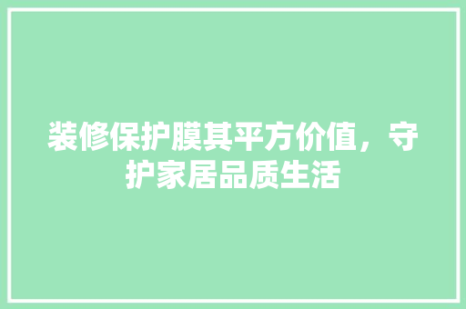 装修保护膜其平方价值，守护家居品质生活