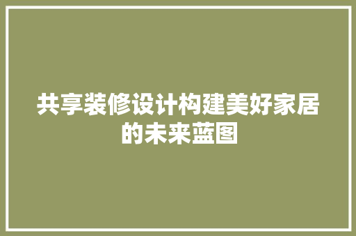 共享装修设计构建美好家居的未来蓝图