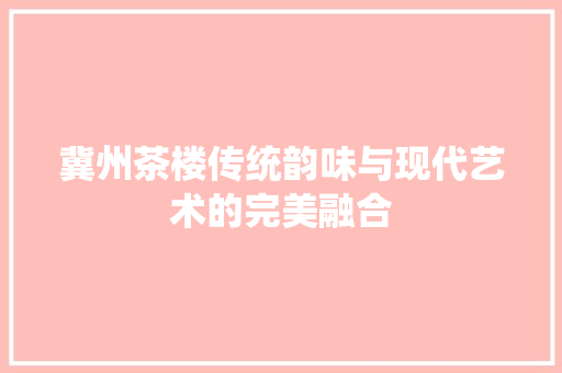 冀州茶楼传统韵味与现代艺术的完美融合