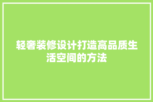轻奢装修设计打造高品质生活空间的方法