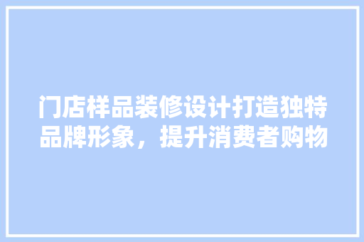 门店样品装修设计打造独特品牌形象，提升消费者购物体验