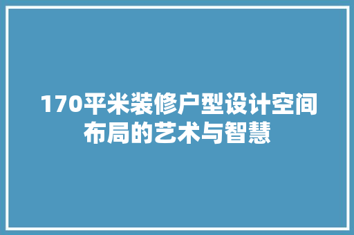 170平米装修户型设计空间布局的艺术与智慧  第1张