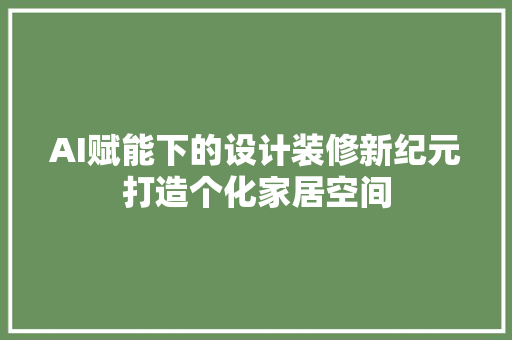 AI赋能下的设计装修新纪元打造个化家居空间