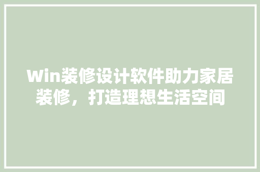 Win装修设计软件助力家居装修，打造理想生活空间