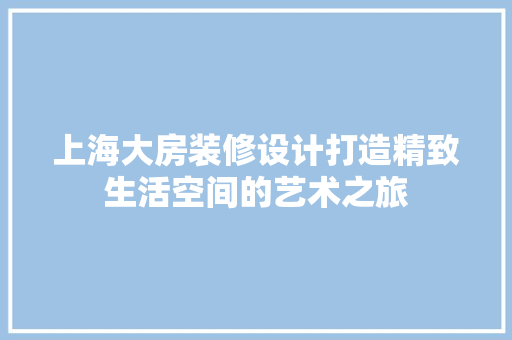 上海大房装修设计打造精致生活空间的艺术之旅