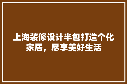 上海装修设计半包打造个化家居，尽享美好生活