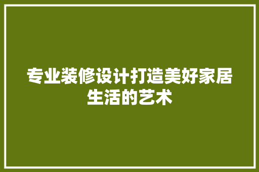 专业装修设计打造美好家居生活的艺术