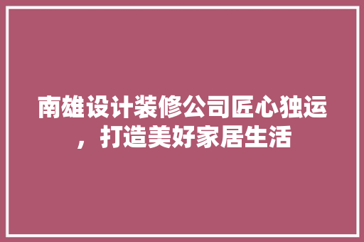 南雄设计装修公司匠心独运，打造美好家居生活
