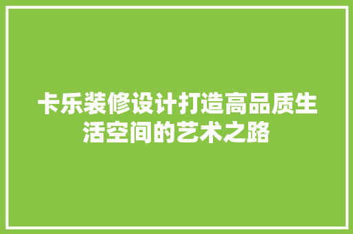卡乐装修设计打造高品质生活空间的艺术之路