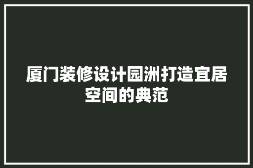 厦门装修设计园洲打造宜居空间的典范