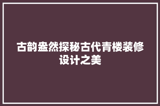 古韵盎然探秘古代青楼装修设计之美