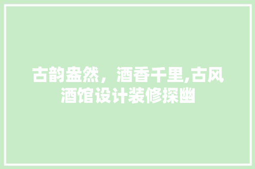 古韵盎然，酒香千里,古风酒馆设计装修探幽