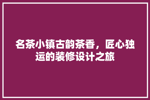 名茶小镇古韵茶香，匠心独运的装修设计之旅