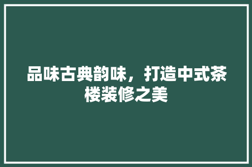 品味古典韵味，打造中式茶楼装修之美